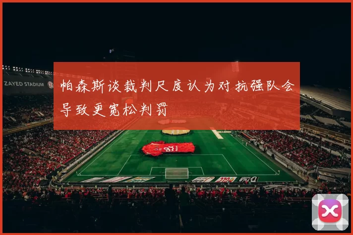 帕森斯谈裁判尺度认为对抗强队会导致更宽松判罚