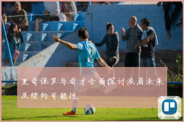 里奇保罗与奇才会面探讨浓眉未来及续约可能性