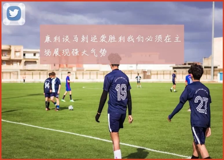 康利谈马刺逆袭胜利我们必须在主场展现强大气势