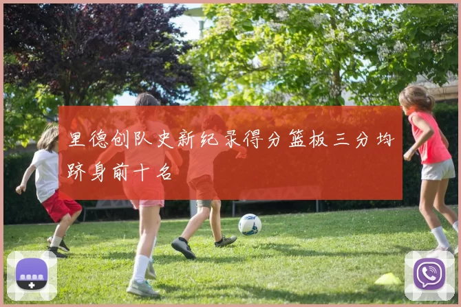 里德创队史新纪录得分篮板三分均跻身前十名