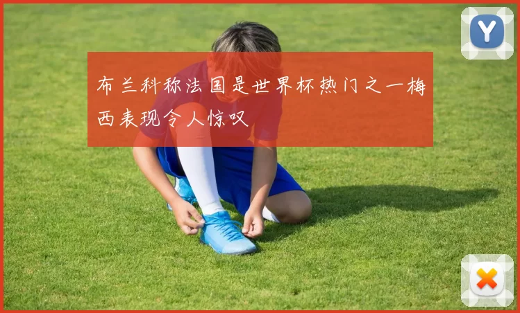 布兰科称法国是世界杯热门之一梅西表现令人惊叹
