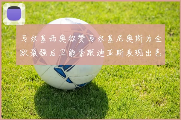 马尔基西奥称赞马尔基尼奥斯为全欧最强后卫能紧跟迪亚斯表现出色