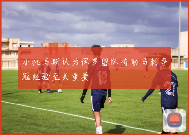 小托马斯认为保罗留队将助马刺争冠经验至关重要