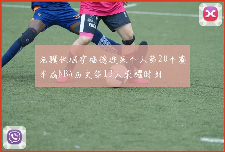 老骥伏枥霍福德迎来个人第20个赛季成NBA历史第13人荣耀时刻