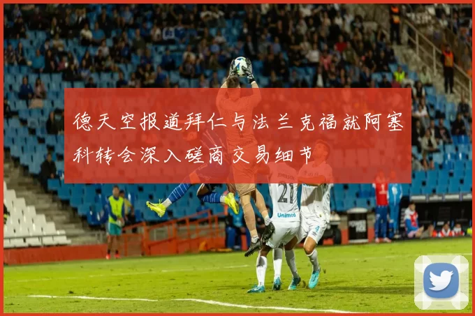 德天空报道拜仁与法兰克福就阿塞科转会深入磋商交易细节