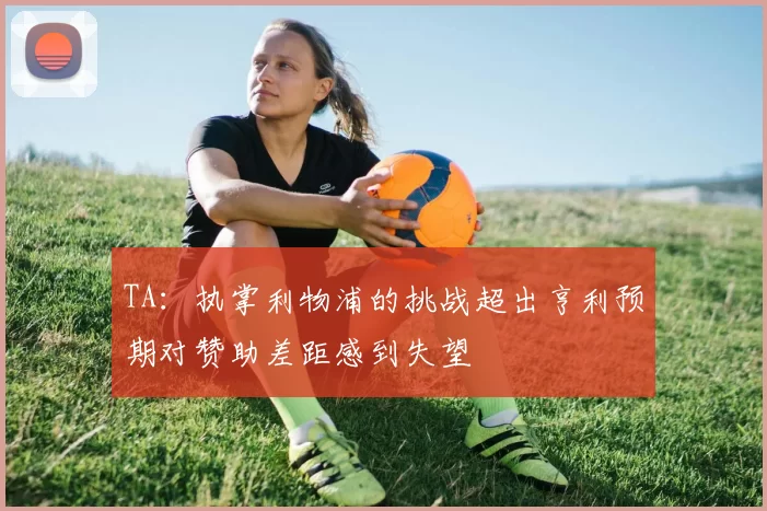 TA：执掌利物浦的挑战超出亨利预期对赞助差距感到失望