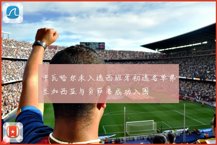 卡瓦哈尔未入选西班牙初选名单弗兰加西亚与贡萨洛成功入围
