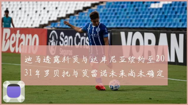 迪马透露科莫与达库尼亚续约至2031年罗贝托与莫雷诺未来尚未确定