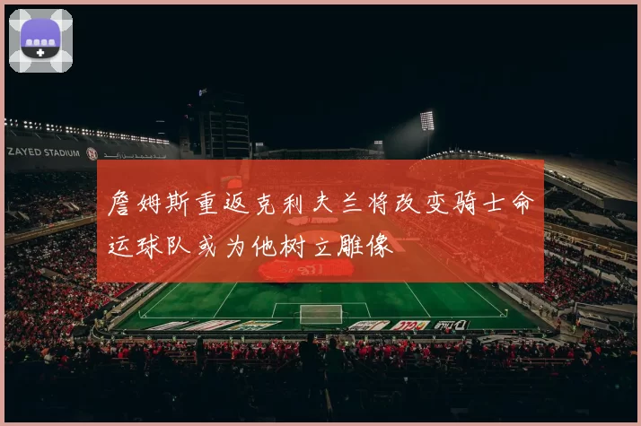 詹姆斯重返克利夫兰将改变骑士命运球队或为他树立雕像
