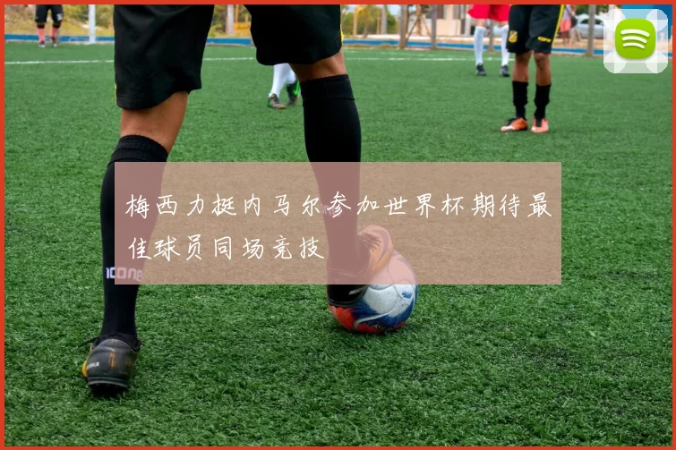 梅西力挺内马尔参加世界杯期待最佳球员同场竞技