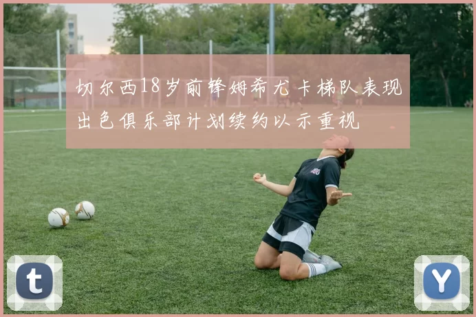 切尔西18岁前锋姆希尤卡梯队表现出色俱乐部计划续约以示重视