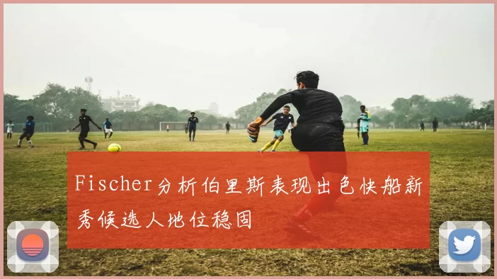 Fischer分析伯里斯表现出色快船新秀候选人地位稳固