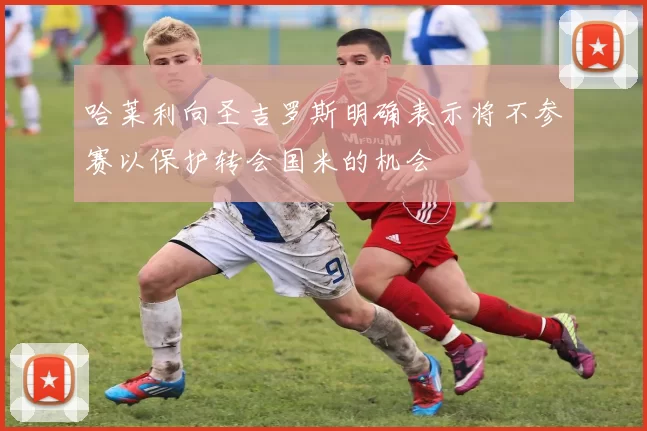 哈莱利向圣吉罗斯明确表示将不参赛以保护转会国米的机会