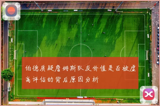 伯德质疑詹姆斯队友价值是否被虚高评估的背后原因分析