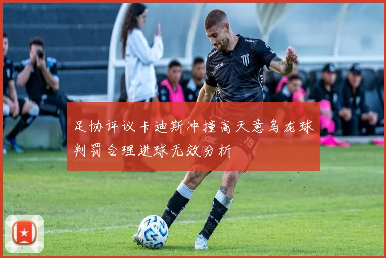 足协评议卡迪斯冲撞高天意乌龙球判罚合理进球无效分析
