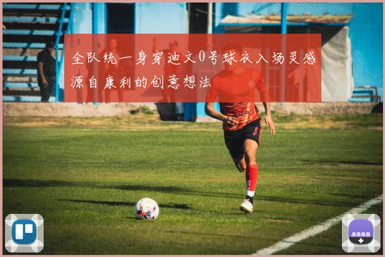 全队统一身穿迪文0号球衣入场灵感源自康利的创意想法