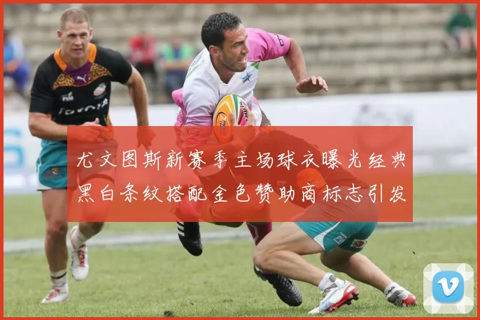 尤文图斯新赛季主场球衣曝光经典黑白条纹搭配金色赞助商标志引发期待