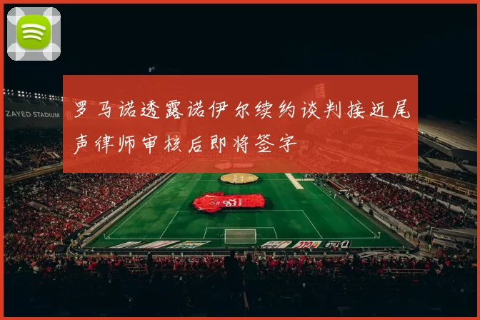 罗马诺透露诺伊尔续约谈判接近尾声律师审核后即将签字
