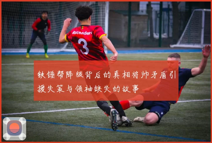 铁锤帮降级背后的真相将帅矛盾引援失策与领袖缺失的故事