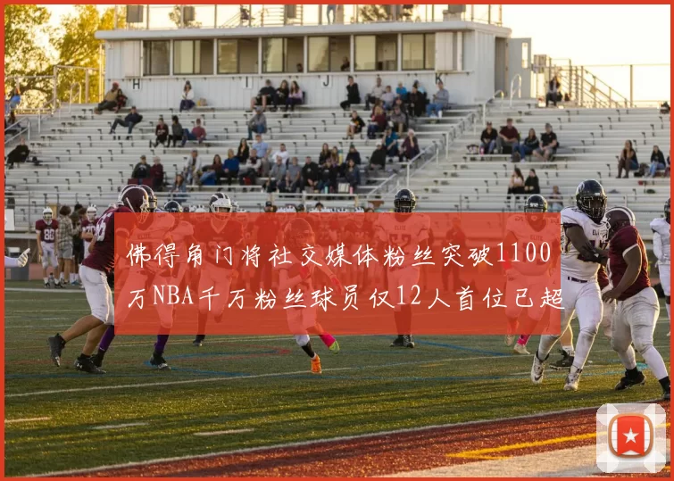 佛得角门将社交媒体粉丝突破1100万NBA千万粉丝球员仅12人首位已超亿