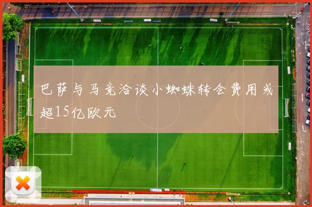 巴萨与马竞洽谈小蜘蛛转会费用或超15亿欧元