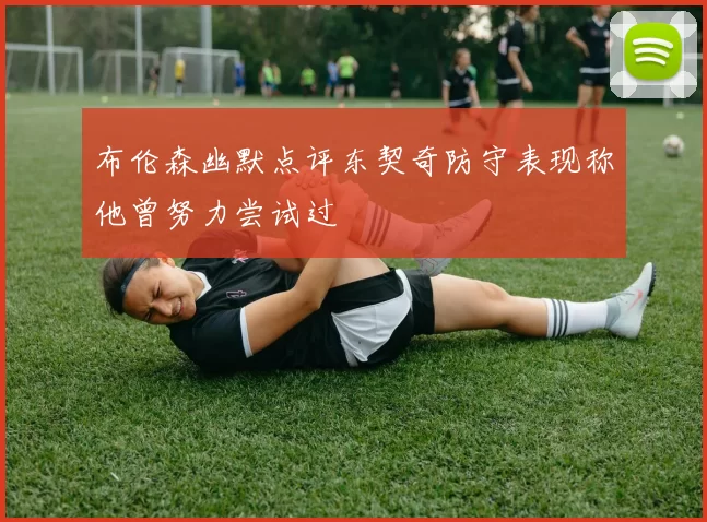 布伦森幽默点评东契奇防守表现称他曾努力尝试过