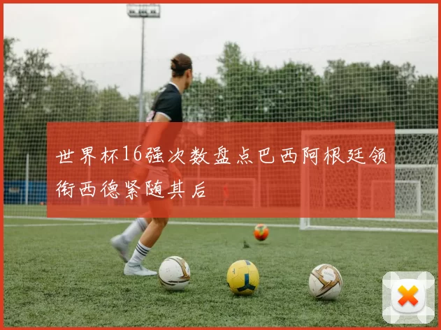 世界杯16强次数盘点巴西阿根廷领衔西德紧随其后