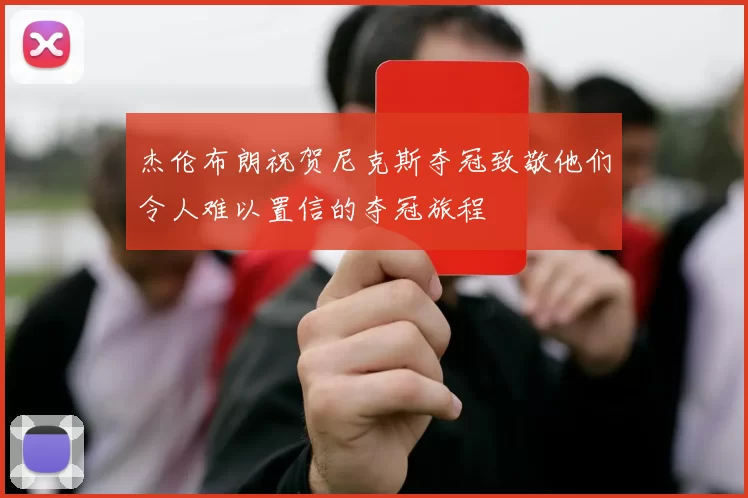 杰伦布朗祝贺尼克斯夺冠致敬他们令人难以置信的夺冠旅程
