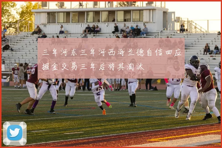 三年河东三年河西海兰德自信回应掘金交易三年后将其淘汰