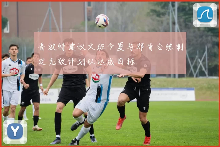 香波特建议文班今夏与邓肯合练制定无敌计划以达成目标