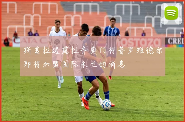 斯基拉透露拉齐奥门将普罗维德尔即将加盟国际米兰的消息