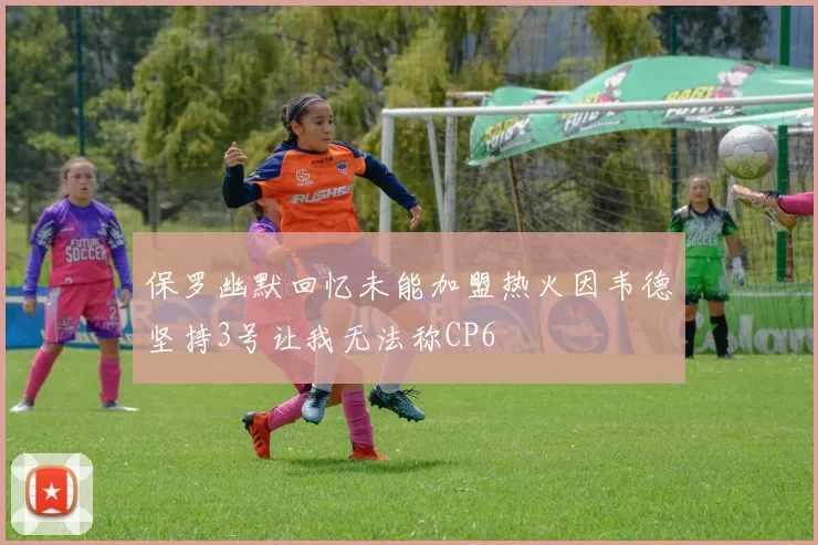 保罗幽默回忆未能加盟热火因韦德坚持3号让我无法称CP6